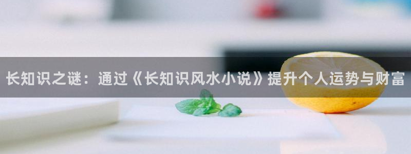 看海棠小说的是哪个app?：长知识之谜：通过《长知识风水小说》提升个人运势与财富