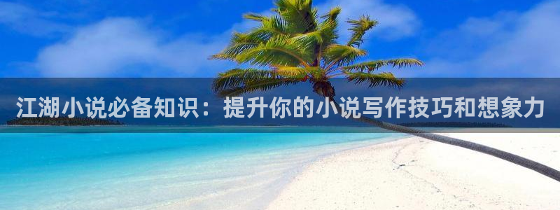 海棠小说全集免费看：江湖小说必备知识：提升你的小说写作技巧和想象力