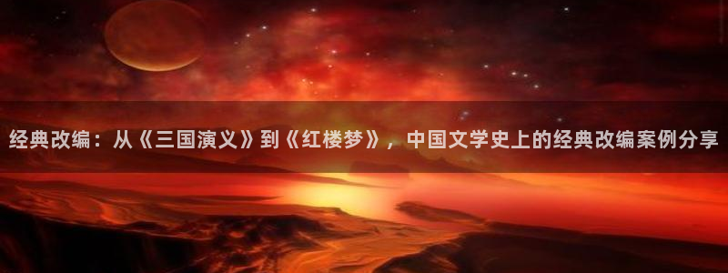 海棠小说全集免费阅读：经典改编：从《三国演义》到《红楼梦》，中国文学史上的经典改编案例分享